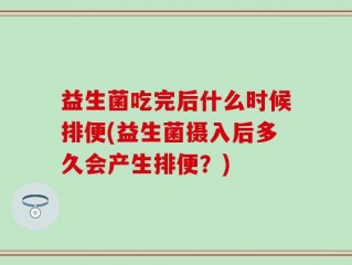 益生菌吃完后什么时候排便(益生菌摄入后多久会产生排便？)
