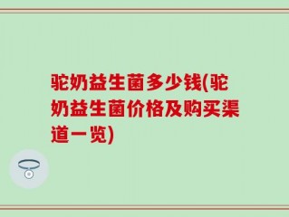 驼奶益生菌多少钱(驼奶益生菌价格及购买渠道一览)