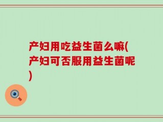 产妇用吃益生菌么嘛(产妇可否服用益生菌呢)