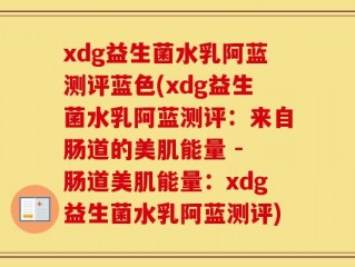 xdg益生菌水乳阿蓝测评蓝色(xdg益生菌水乳阿蓝测评：来自肠道的美肌能量 - 肠道美肌能量：xdg益生菌水乳阿蓝测评)