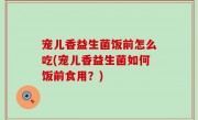 宠儿香益生菌饭前怎么吃(宠儿香益生菌如何饭前食用？)