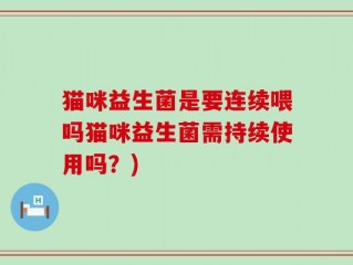 猫咪益生菌是要连续喂吗猫咪益生菌需持续使用吗？)