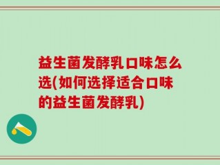 益生菌发酵乳口味怎么选(如何选择适合口味的益生菌发酵乳)