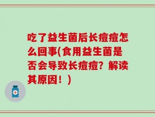 吃了益生菌后长痘痘怎么回事(食用益生菌是否会导致长痘痘？解读其原因！)