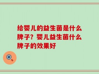 给婴儿的益生菌是什么牌子？婴儿益生菌什么牌子的效果好