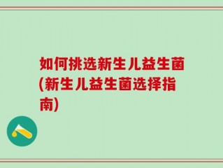 如何挑选新生儿益生菌(新生儿益生菌选择指南)