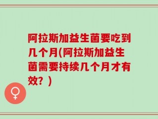 阿拉斯加益生菌要吃到几个月(阿拉斯加益生菌需要持续几个月才有效？)
