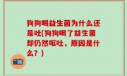 狗狗喝益生菌为什么还是吐(狗狗喝了益生菌却仍然呕吐，原因是什么？)