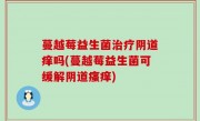 蔓越莓益生菌治疗阴道痒吗(蔓越莓益生菌可缓解阴道瘙痒)