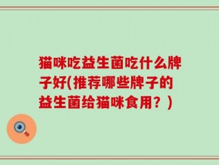 猫咪吃益生菌吃什么牌子好(推荐哪些牌子的益生菌给猫咪食用？)