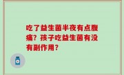 吃了益生菌半夜有点腹痛？孩子吃益生菌有没有副作用？
