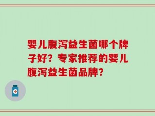 婴儿腹泻益生菌哪个牌子好？专家推荐的婴儿腹泻益生菌品牌？