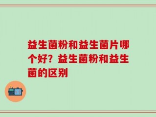 益生菌粉和益生菌片哪个好？益生菌粉和益生菌的区别