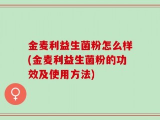 金麦利益生菌粉怎么样(金麦利益生菌粉的功效及使用方法)