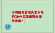 沧州益生菌馒头怎么吃的(沧州益生菌馒头如何食用？)