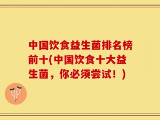 中国饮食益生菌排名榜前十(中国饮食十大益生菌，你必须尝试！)