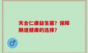 天合仁康益生菌？保障肠道健康的选择？