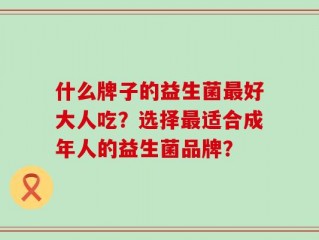 什么牌子的益生菌最好大人吃？选择最适合成年人的益生菌品牌？