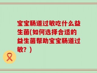 宝宝肠道过敏吃什么益生菌(如何选择合适的益生菌帮助宝宝肠道过敏？)