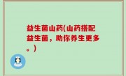 益生菌山药(山药搭配益生菌，助你养生更多。)
