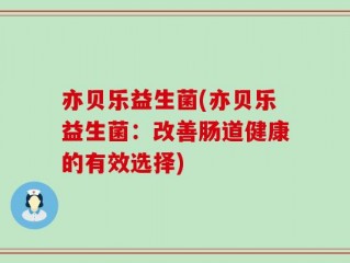 亦贝乐益生菌(亦贝乐益生菌：改善肠道健康的有效选择)