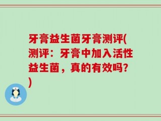 牙膏益生菌牙膏测评(测评：牙膏中加入活性益生菌，真的有效吗？)