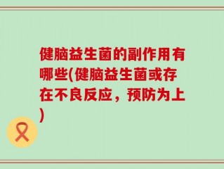 健脑益生菌的副作用有哪些(健脑益生菌或存在不良反应，预防为上)