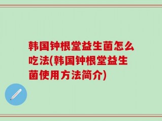 韩国钟根堂益生菌怎么吃法(韩国钟根堂益生菌使用方法简介)