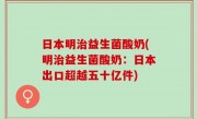 日本明治益生菌酸奶(明治益生菌酸奶：日本出口超越五十亿件)