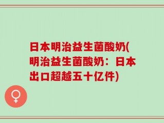 日本明治益生菌酸奶(明治益生菌酸奶：日本出口超越五十亿件)