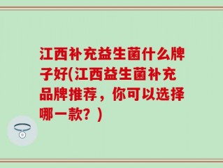 江西补充益生菌什么牌子好(江西益生菌补充品牌推荐，你可以选择哪一款？)