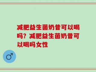 减肥益生菌奶昔可以喝吗？减肥益生菌奶昔可以喝吗女性