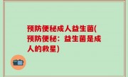 预防便秘成人益生菌(预防便秘：益生菌是成人的救星)
