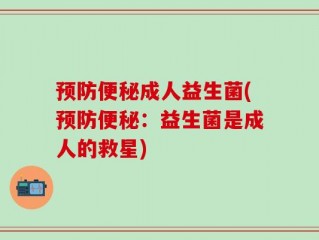 预防便秘成人益生菌(预防便秘：益生菌是成人的救星)
