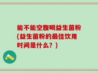 能不能空腹喝益生菌粉(益生菌粉的最佳饮用时间是什么？)