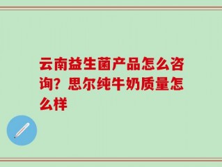 云南益生菌产品怎么咨询？思尔纯牛奶质量怎么样