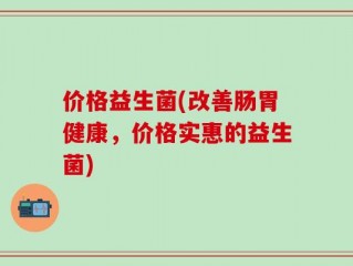 价格益生菌(改善肠胃健康，价格实惠的益生菌)