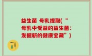 益生菌 母乳提取(“母乳中受益的益生菌：发掘新的健康宝藏”)