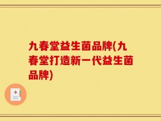 九春堂益生菌品牌(九春堂打造新一代益生菌品牌)