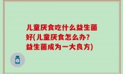 儿童厌食吃什么益生菌好(儿童厌食怎么办？益生菌成为一大良方)