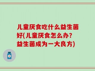 儿童厌食吃什么益生菌好(儿童厌食怎么办？益生菌成为一大良方)