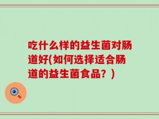 吃什么样的益生菌对肠道好(如何选择适合肠道的益生菌食品？)