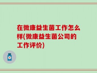 在微康益生菌工作怎么样(微康益生菌公司的工作评价)