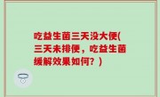 吃益生菌三天没大便(三天未排便，吃益生菌缓解效果如何？)