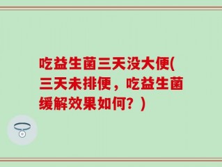 吃益生菌三天没大便(三天未排便，吃益生菌缓解效果如何？)