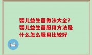 婴儿益生菌做法大全？婴儿益生菌服用方法是什么怎么服用比较好