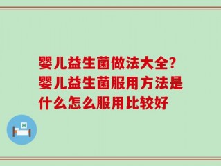 婴儿益生菌做法大全？婴儿益生菌服用方法是什么怎么服用比较好