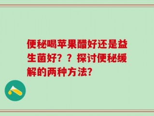 便秘喝苹果醋好还是益生菌好？？探讨便秘缓解的两种方法？