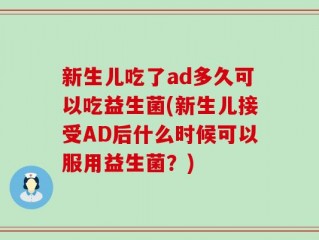 新生儿吃了ad多久可以吃益生菌(新生儿接受AD后什么时候可以服用益生菌？)