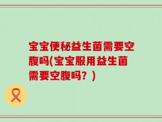 宝宝便秘益生菌需要空腹吗(宝宝服用益生菌需要空腹吗？)